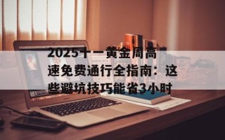 2025十一黄金周高速免费通行全指南：这些避坑技巧能省3小时