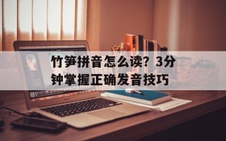 竹笋拼音怎么读？3分钟掌握正确发音技巧