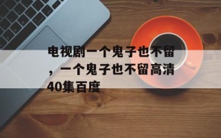 电视剧一个鬼子也不留，一个鬼子也不留高清40集百度