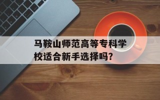 马鞍山师范高等专科学校适合新手选择吗？
