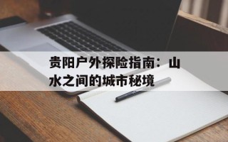 贵阳户外探险指南：山水之间的城市秘境