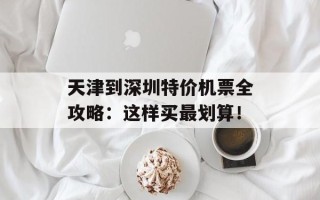 天津到深圳特价机票全攻略：这样买最划算！