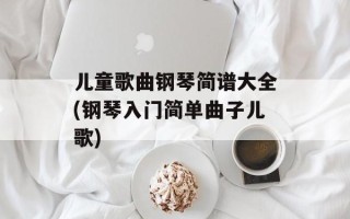 儿童歌曲钢琴简谱大全(钢琴入门简单曲子儿歌)