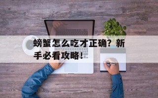 螃蟹怎么吃才正确？新手必看攻略！