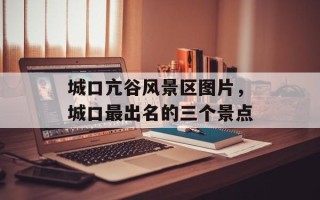 城口亢谷风景区图片，城口最出名的三个景点