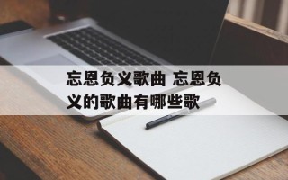 忘恩负义歌曲 忘恩负义的歌曲有哪些歌