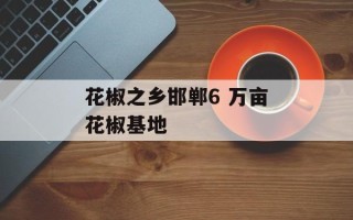 花椒之乡邯郸6 万亩花椒基地