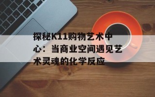 探秘K11购物艺术中心：当商业空间遇见艺术灵魂的化学反应