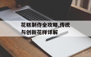花糕制作全攻略,传统与创新花样详解
