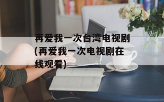 再爱我一次台湾电视剧(再爱我一次电视剧在线观看)