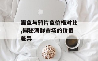 鲽鱼与鸦片鱼价格对比,揭秘海鲜市场的价值差异