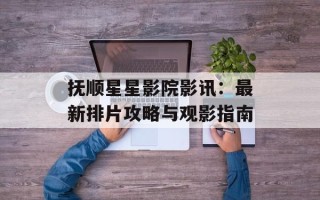 抚顺星星影院影讯：最新排片攻略与观影指南