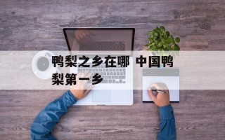 鸭梨之乡在哪 中国鸭梨第一乡
