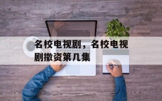 名校电视剧，名校电视剧撤资第几集