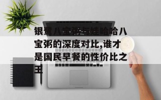 银鹭八宝粥与娃哈哈八宝粥的深度对比,谁才是国民早餐的性价比之王