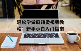 轻松学做麻辣烫视频教程：新手小白入门指南