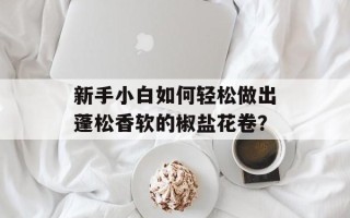 新手小白如何轻松做出蓬松香软的椒盐花卷？