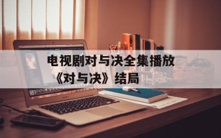 电视剧对与决全集播放 《对与决》结局