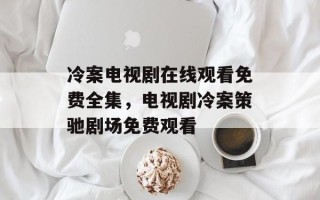 冷案电视剧在线观看免费全集，电视剧冷案策驰剧场免费观看