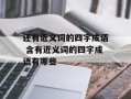 还有近义词的四字成语 含有近义词的四字成语有哪些