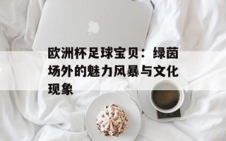 欧洲杯足球宝贝：绿茵场外的魅力风暴与文化现象
