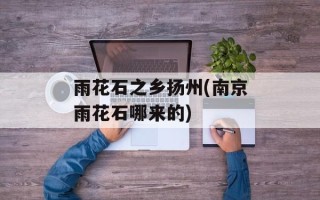 雨花石之乡扬州(南京雨花石哪来的)