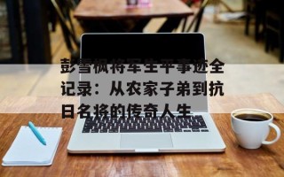 彭雪枫将军生平事迹全记录：从农家子弟到抗日名将的传奇人生