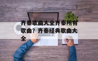 齐秦歌曲大全齐秦所有歌曲？齐秦经典歌曲大全