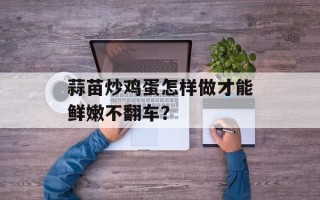 蒜苗炒鸡蛋怎样做才能鲜嫩不翻车？