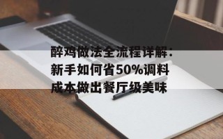 醉鸡做法全流程详解：新手如何省50%调料成本做出餐厅级美味