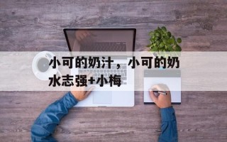 小可的奶汁，小可的奶水志强+小梅