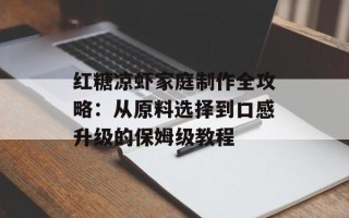 红糖凉虾家庭制作全攻略：从原料选择到口感升级的保姆级教程