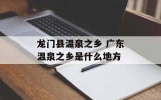 龙门县温泉之乡 广东温泉之乡是什么地方