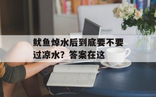 鱿鱼焯水后到底要不要过凉水？答案在这