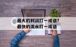 最大的利润打一成语？最快的流水打一成语