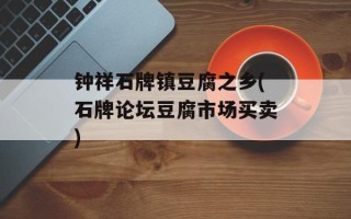 钟祥石牌镇豆腐之乡(石牌论坛豆腐市场买卖)