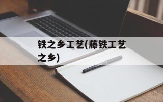 铁之乡工艺(藤铁工艺之乡)