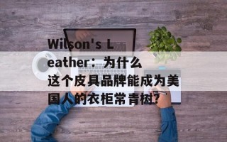 Wilson's Leather：为什么这个皮具品牌能成为美国人的衣柜常青树？