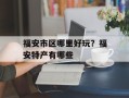 福安市区哪里好玩？福安特产有哪些