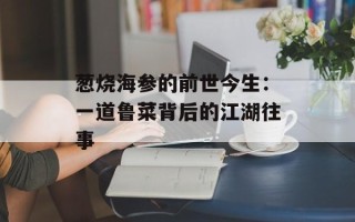 葱烧海参的前世今生：一道鲁菜背后的江湖往事