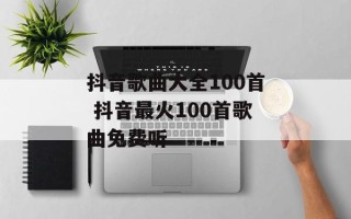 抖音歌曲大全100首 抖音最火100首歌曲免费听