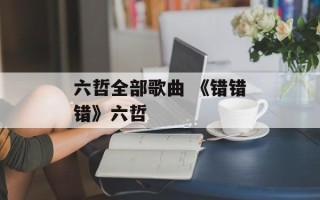 六哲全部歌曲 《错错错》六哲