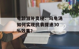 龟龄滋补奥秘：乌龟汤如何实现抗衰提速30%效果？