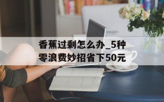 香蕉过剩怎么办_5种零浪费妙招省下50元