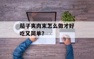 茄子夹肉末怎么做才好吃又简单？