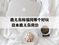 鹿儿岛和福冈哪个好玩 日本鹿儿岛房价
