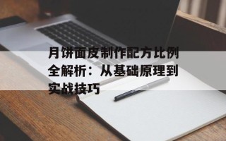 月饼面皮制作配方比例全解析：从基础原理到实战技巧