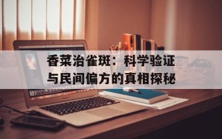 香菜治雀斑：科学验证与民间偏方的真相探秘