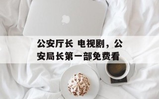 公安厅长 电视剧，公安局长第一部免费看