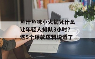 鱼汁鱼味小火锅凭什么让年轻人排队3小时？这5个爆款逻辑说透了